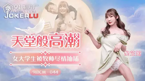 91BCM-044 黎芷媗 天堂般的高潮 女大学生被牧师尽情抽插 91制片厂